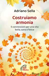 Libro Costruiamo armonia. 5 connessioni per una vita bella, sana e felice. Ediz. illustrata Adriano Sella