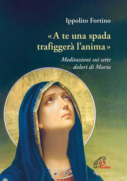 «A te una spada trafiggerà l'anima». Meditazioni sui sette dolori di Maria - Ippolito Fortino - copertina