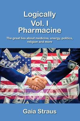 Logically. Vol. 1: Pharmacine. The great lies about medicine, energy, politics, religion and more - Gaia Straus - copertina