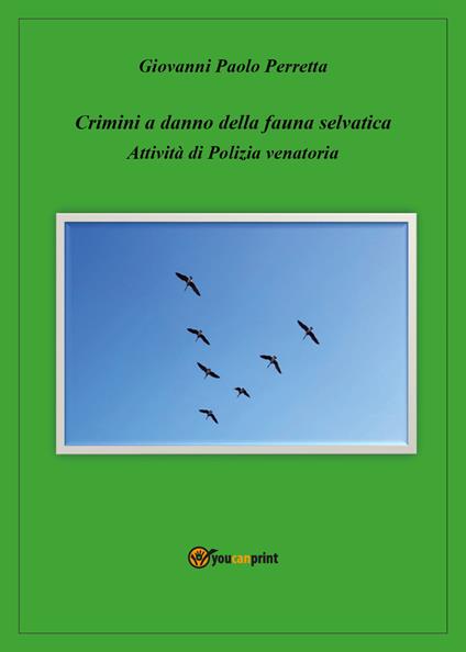 Crimini a danno della fauna selvatica. Attività di polizia venatoria - Giovanni Paolo Perretta - copertina