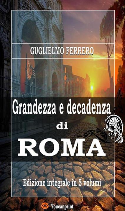 Grandezza e decadenza di Roma. Ediz. integrale - Guglielmo Ferrero - ebook