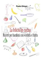 La felicità in cucina. Ricette per bambini con verdura e frutta