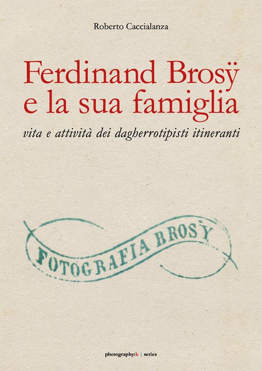 Ferdinand Brosÿ e la sua famiglia: vita e attività dei dagherrotipisti itineranti. Ediz. illustrata - Roberto Caccialanza - copertina