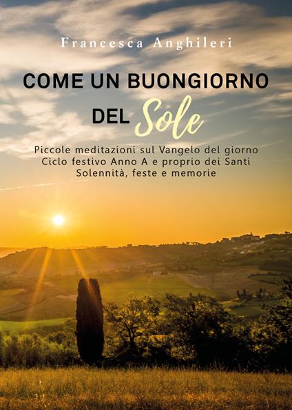 Come un buongiorno del sole. Piccole meditazioni sul Vangelo del giorno. Ciclo festivo anno A e proprio dei santi. Solennità, feste e memorie - Francesca Anghileri - copertina