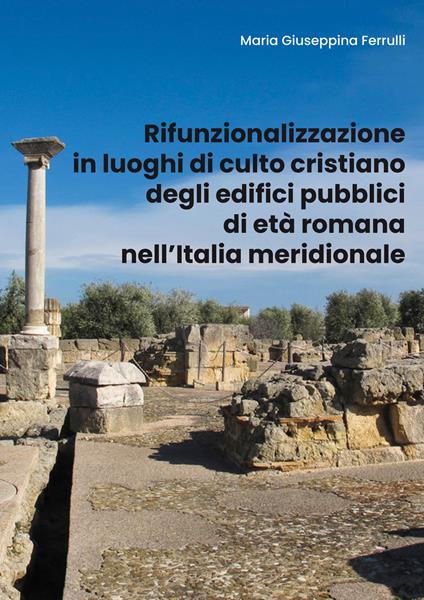 Rifunzionalizzazione in luoghi di culto cristiano degli edifici pubblici di età romana nell'Italia meridionale - Maria Giuseppina Ferrulli - copertina