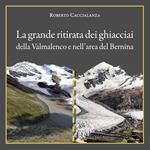 La grande ritirata dei ghiacciai della Valmalenco e nell'area del Bernina. Catalogo della mostra (Chiareggio, 9 agosto-15 settembre 2019). Ediz. illustrata