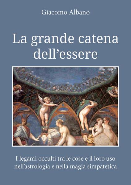 La grande catena dell'essere. I legami occulti tra le cose e il loro uso nell'astrologia e nella magia simpatetica - Giacomo Albano - copertina