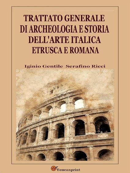 Trattato generale di archeologia e storia dell'arte italica etrusca e romana - Iginio Gentile,Serafino Ricci - ebook