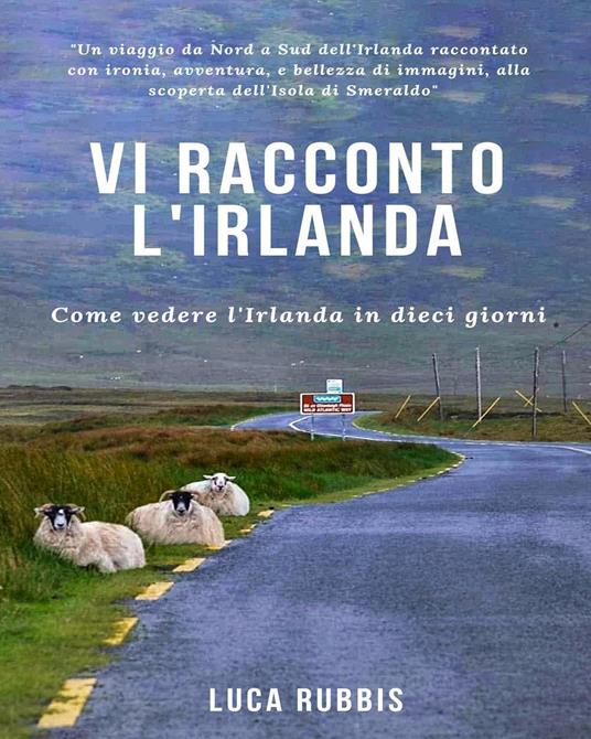 Vi racconto l'Irlanda. Come vedere l'Irlanda in dieci giorni. Ediz. illustrata - Luca Rubbis - copertina