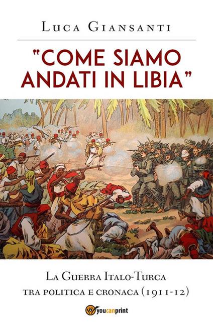 «Come siamo andati in Libia». La Guerra Italo-Turca tra politica e cronaca (1911-12) - Luca Giansanti - ebook