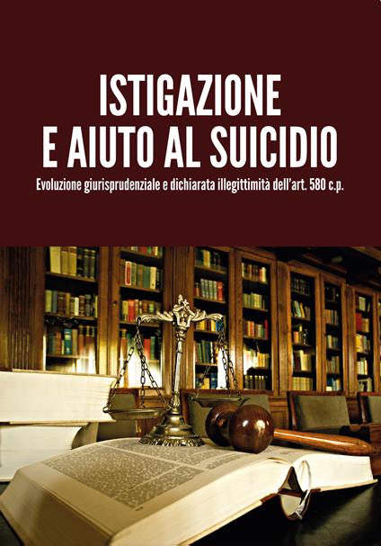 Istigazione e aiuto al suicidio. Evoluzione giurisprudenziale e dichiarata illegittimità dell'art. 580 c.p. - Luigi Milanesi - copertina