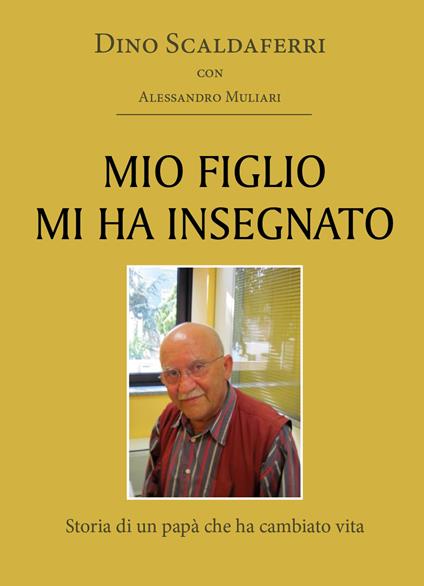 Mio figlio mi ha insegnato. Storia di un papà che ha cambiato vita - Dino Scaldaferri,Alessandro Muliari - copertina
