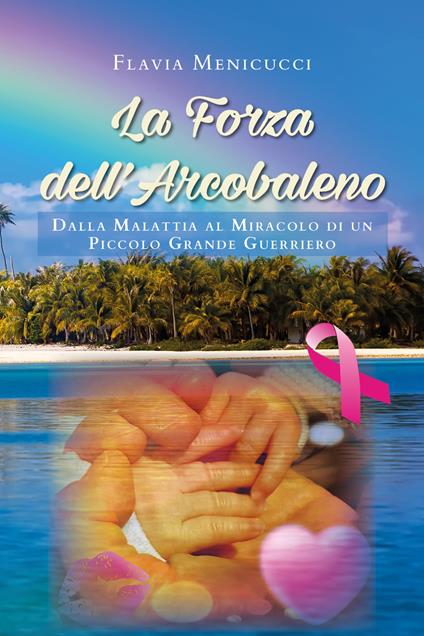 La forza dell'arcobaleno. Dalla malattia al miracolo di un piccolo grande guerriero - Flavia Menicucci - copertina