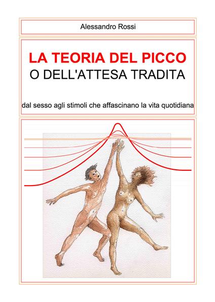 La teoria del picco o dell'attesa tradita. Dal sesso agli stimoli che affascinano la vita quotidianità - Alessandro Rossi - copertina