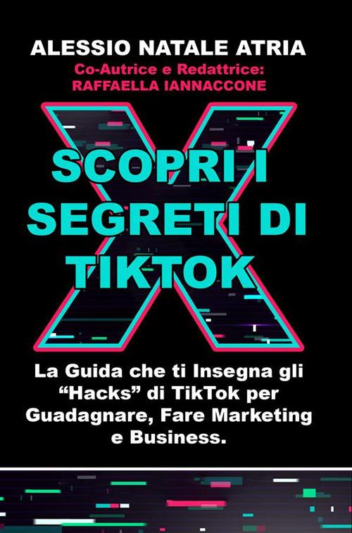 Scopri i segreti di TikTok. La guida che ti insegna gli «hacks» di TikTok per guadagnare, fare marketing e business - Alessio Natale Atria,Raffaella Iannaccone - ebook
