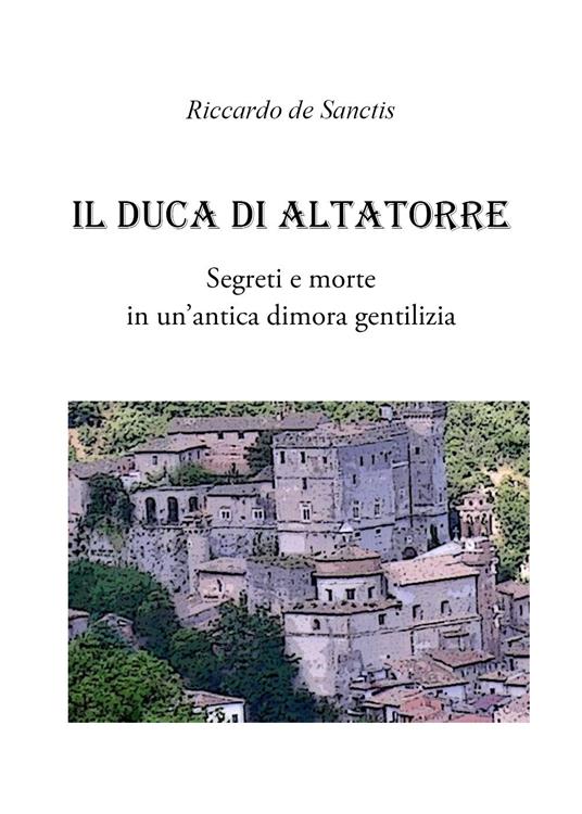 Il duca di Altatorre. Segreti e morte in un'antica dimora gentilizia - Riccardo De Sanctis - copertina