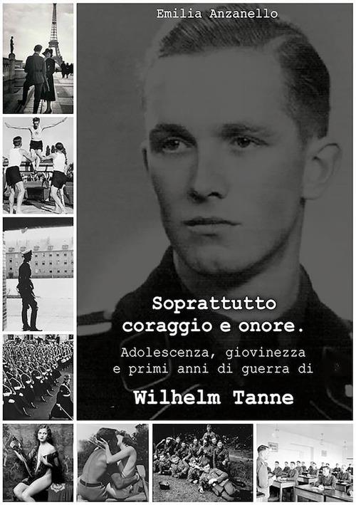 Soprattutto coraggio e onore. Adolescenza, giovinezza e primi anni di guerra di Wilhelm Tanne - Emilia Anzanello - ebook