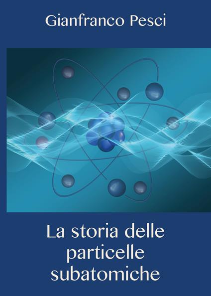 La storia delle particelle subatomiche - Gianfranco Pesci - copertina