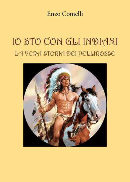 Io sto con gli indiani. La vera storia dei pellirosse - Enzo Comelli - copertina