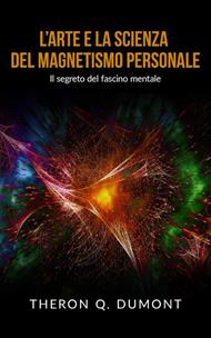 L' arte e la scienza del magnetismo personale. Il segreto del fascino mentale