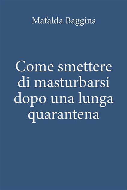 Come smettere di masturbarsi dopo una lunga quarantena - Mafalda Baggins - ebook