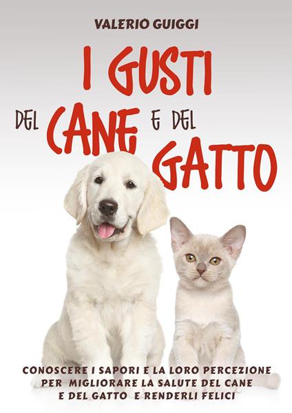 I gusti del cane e del gatto. Conoscere i sapori e la loro percezione per migliorare la salute del cane e del gatto e renderli felici - Valerio Guiggi - copertina