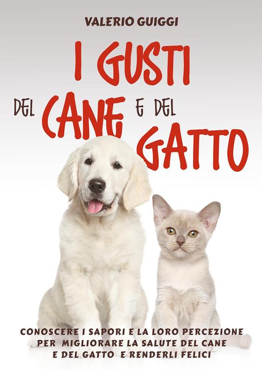 I gusti del cane e del gatto. Conoscere i sapori e la loro percezione per migliorare la salute del cane e del gatto e renderli felici - Valerio Guiggi - copertina