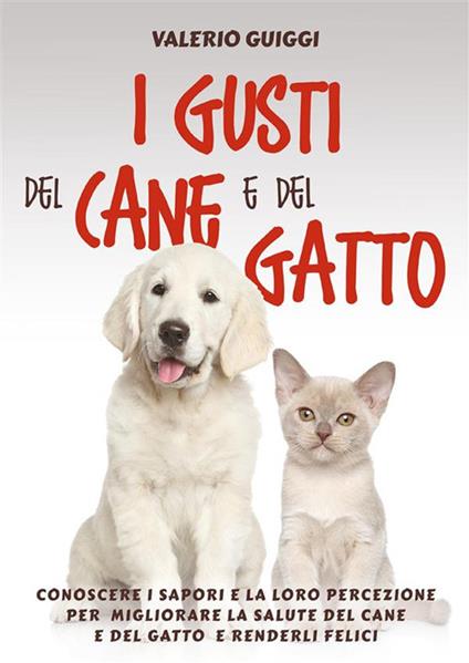 I gusti del cane e del gatto. Conoscere i sapori e la loro percezione per migliorare la salute del cane e del gatto e renderli felici - Valerio Guiggi - ebook