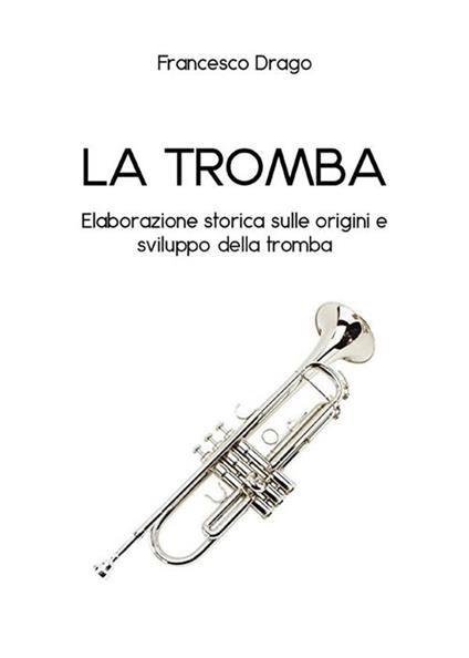 La tromba. Elaborazione storica sulle origini e sviluppo della tromba - Francesco Drago - ebook