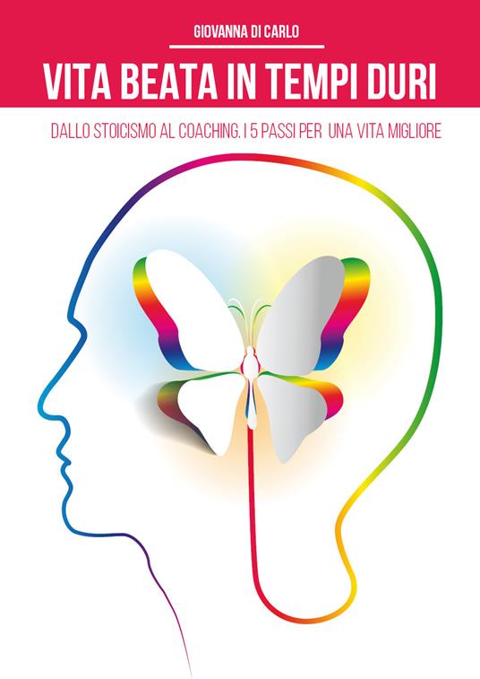Vita beata in tempi duri. Dallo stoicismo al coaching i 5 passi per una vita migliore - Giovanna Di Carlo - copertina