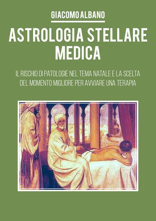 Astrologia stellare medica. Il rischio di patologie nel tema Natale e la scelta del momento migliore per avviare una terapia - Giacomo Albano - copertina