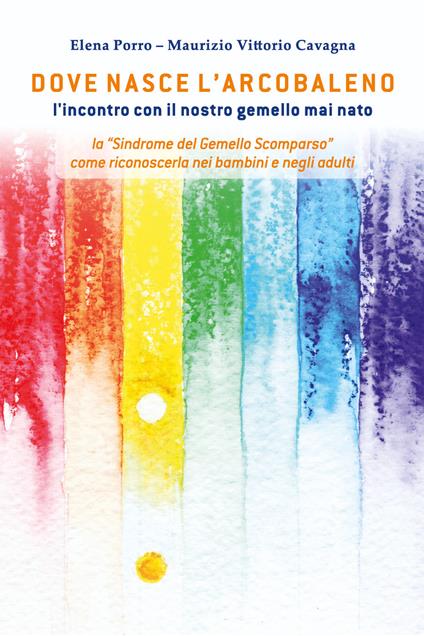 Dove nasce l'arcobaleno. L'incontro con il nostro gemello mai nato - Elena Porro,Maurizio Vittorio Cavagna - copertina