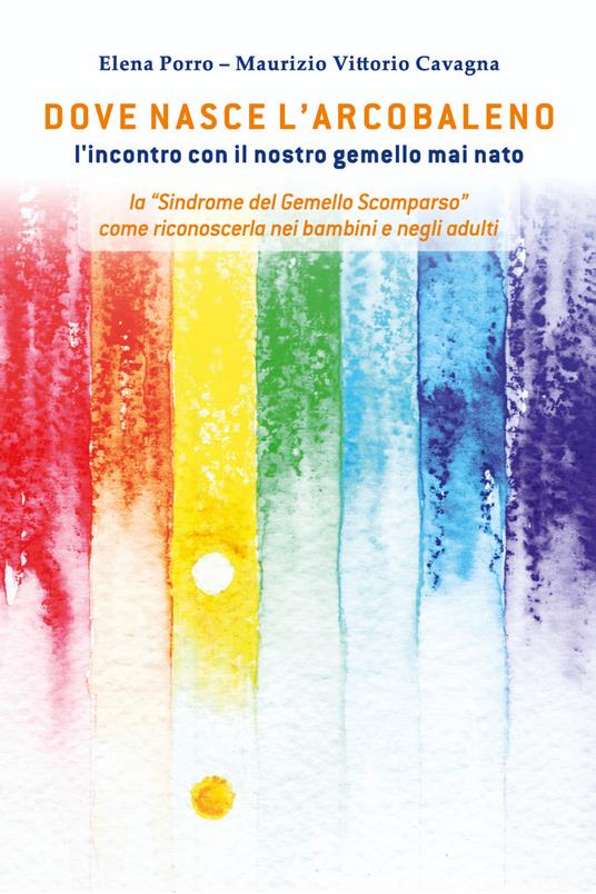 Dove nasce l'arcobaleno. L'incontro con il nostro gemello mai nato - Elena Porro,Maurizio Vittorio Cavagna - copertina