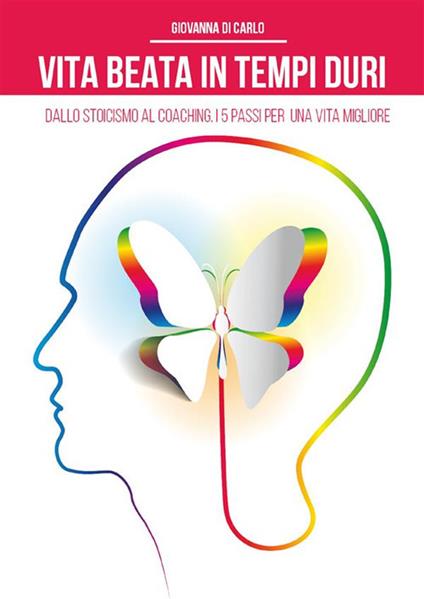 Vita beata in tempi duri. Dallo stoicismo al coaching i 5 passi per una vita migliore - Giovanna Di Carlo - ebook