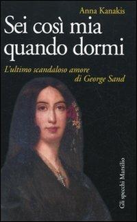 Sei così mia quando dormi. L'ultimo scandaloso amore di George Sand - Anna Kanakis - copertina
