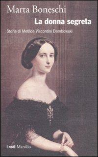 La donna segreta. Storia di Metilde Viscontini Dembowski - Marta Boneschi - copertina