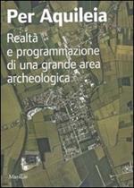 Per Aquileia. Realtà e programmazione di una grande area archeologica. Ediz. illustrata