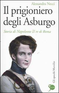 Il prigioniero degli Asburgo. Storia di Napoleone II re di Roma - Alessandra Necci - copertina