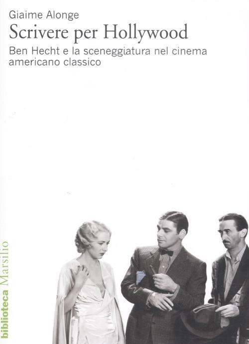 Scrivere per Hollywood. Ben Hecht e la sceneggiatura nel cinema americano classico - Giaime Alonge - copertina