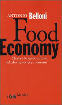 Food Economy. L'Italia e le strade infinite del cibo tra società e consumi - Antonio Belloni - copertina