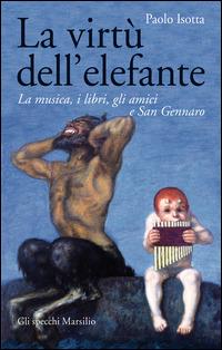 La virtù dell'elefante. La musica, i libri, gli amici e San Gennaro - Paolo Isotta - copertina
