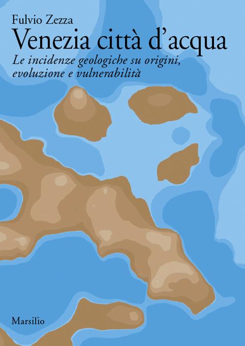 Venezia città d'acqua. Le incidenze geologiche su origini, evoluzione e vulnerabilità - Fulvio Zezza - copertina