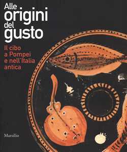 Alle origini del gusto. Il cibo a Pompei e nell'Italia antica. Catalogo della mostra (Asti, 7 marzo-5 luglio 2015). Ediz. illustrata