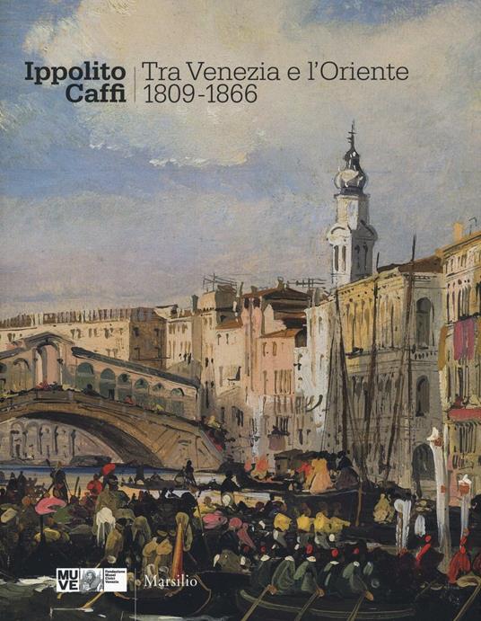 Ippolito Caffi. Tra Venezia e l'Oriente 1809-1866. Catalogo della mostra (Venezia, 28 maggio, 20 novembre 2016). Ediz. illustrata - copertina