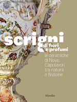 Scrigni di fiori e profumi. Le ceramiche di Nove. Capolavori tra natura e finzione. Ediz. illustrata