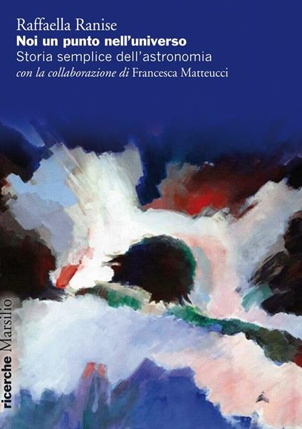 Noi un punto nell'universo. Storia semplice dell'astronomia - Raffaella Ranise,Francesca Matteucci - copertina