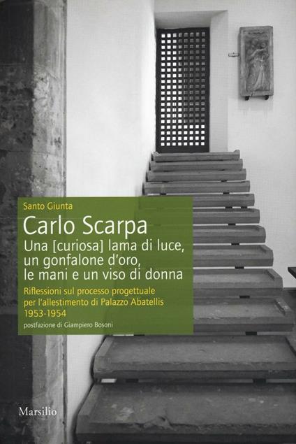 Carlo Scarpa. Una (curiosa) lama di luce, un gonfalone d'oro, le mani e un viso di donna. Riflessioni sul processo progettuale per l'allestimento di Palazzo Abatellis 1953-1954. Ediz. illustrata - Santo Giunta - copertina