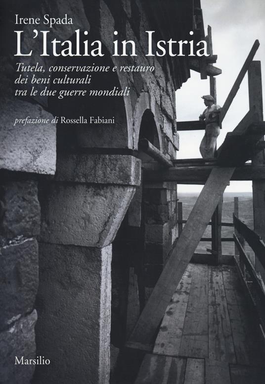 L'Italia in Istria. Tutela, conservazione e restauro dei beni culturali tra le due guerre mondiali - Irene Spada - copertina