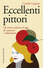 Eccellenti pittori. Gli artisti italiani di oggi da conoscere, ammirare e collezionare