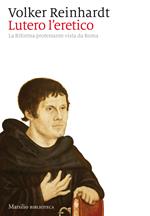 Lutero l'eretico. La riforma protestante vista da Roma
